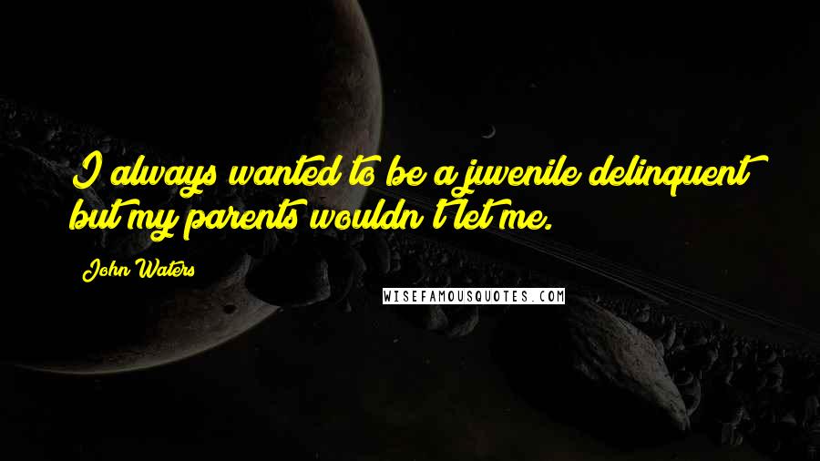 John Waters Quotes: I always wanted to be a juvenile delinquent but my parents wouldn't let me.