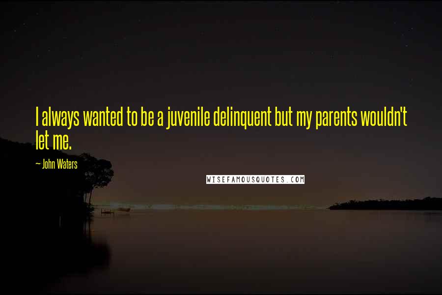 John Waters Quotes: I always wanted to be a juvenile delinquent but my parents wouldn't let me.