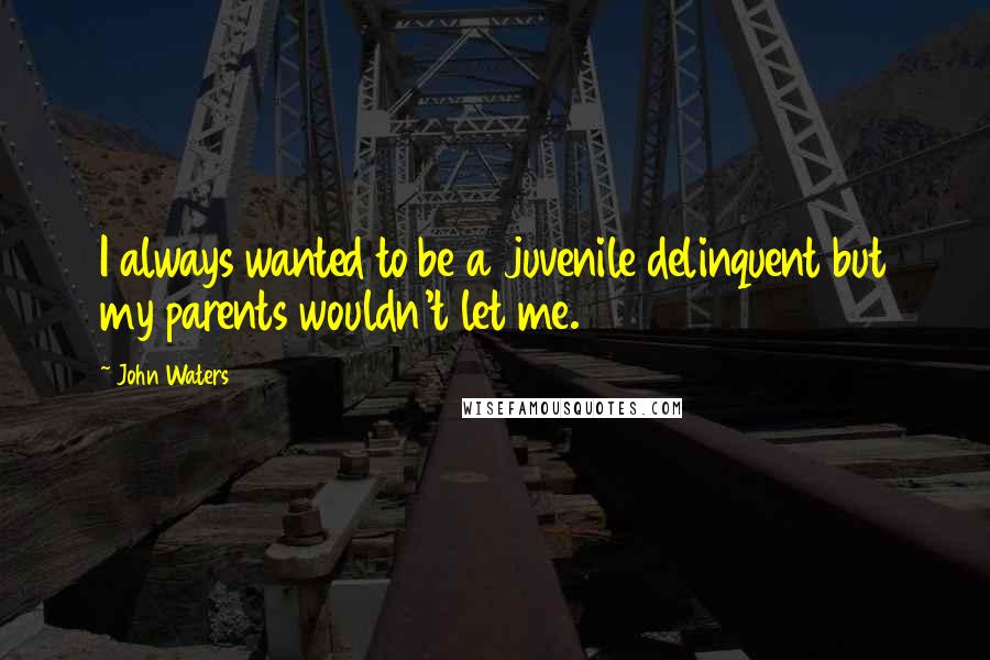 John Waters Quotes: I always wanted to be a juvenile delinquent but my parents wouldn't let me.