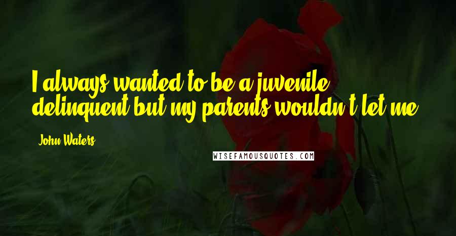 John Waters Quotes: I always wanted to be a juvenile delinquent but my parents wouldn't let me.