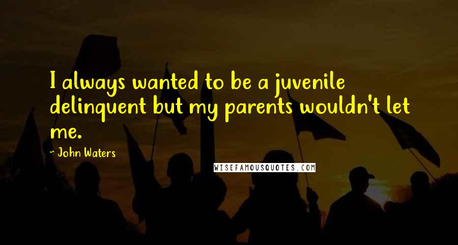 John Waters Quotes: I always wanted to be a juvenile delinquent but my parents wouldn't let me.