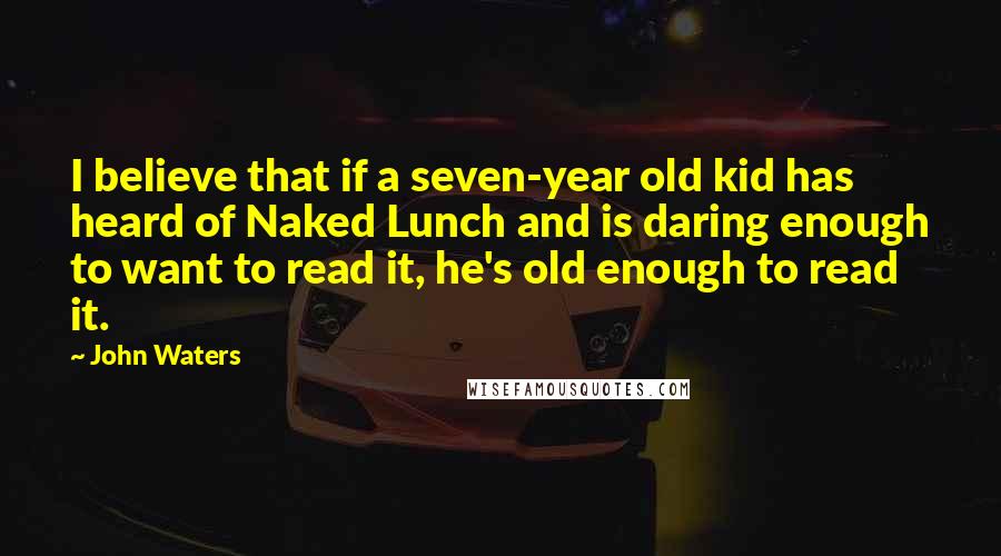 John Waters Quotes: I believe that if a seven-year old kid has heard of Naked Lunch and is daring enough to want to read it, he's old enough to read it.