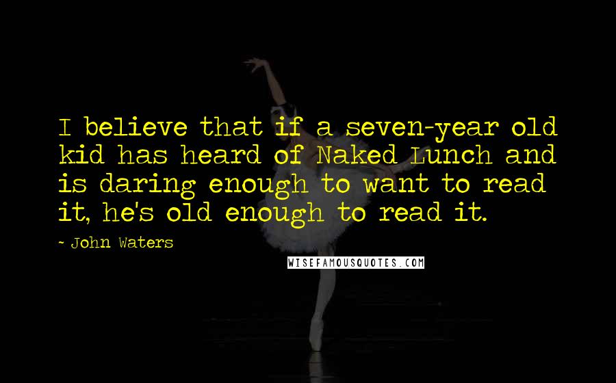 John Waters Quotes: I believe that if a seven-year old kid has heard of Naked Lunch and is daring enough to want to read it, he's old enough to read it.