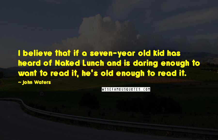 John Waters Quotes: I believe that if a seven-year old kid has heard of Naked Lunch and is daring enough to want to read it, he's old enough to read it.