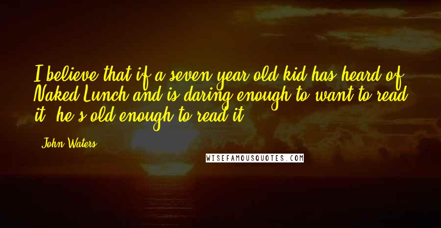 John Waters Quotes: I believe that if a seven-year old kid has heard of Naked Lunch and is daring enough to want to read it, he's old enough to read it.