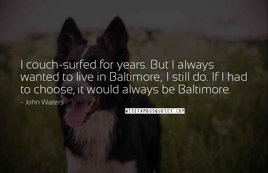 John Waters Quotes: I couch-surfed for years. But I always wanted to live in Baltimore; I still do. If I had to choose, it would always be Baltimore.