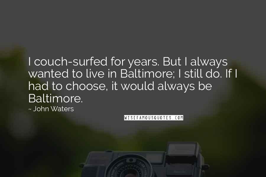 John Waters Quotes: I couch-surfed for years. But I always wanted to live in Baltimore; I still do. If I had to choose, it would always be Baltimore.