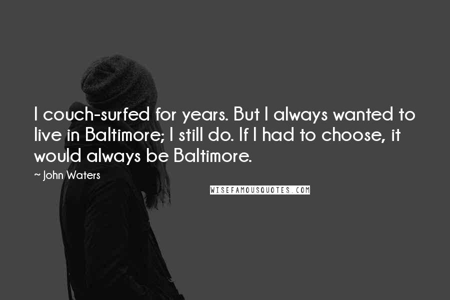 John Waters Quotes: I couch-surfed for years. But I always wanted to live in Baltimore; I still do. If I had to choose, it would always be Baltimore.