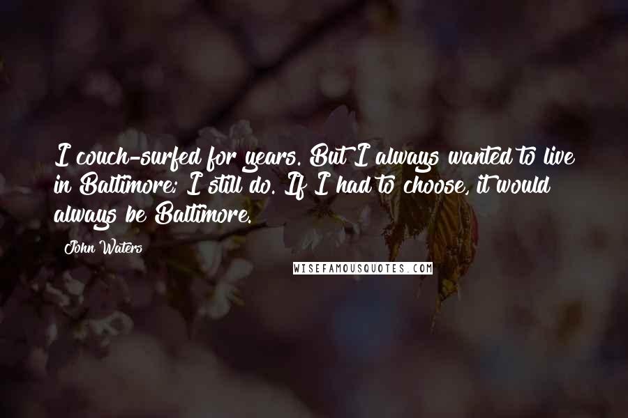 John Waters Quotes: I couch-surfed for years. But I always wanted to live in Baltimore; I still do. If I had to choose, it would always be Baltimore.