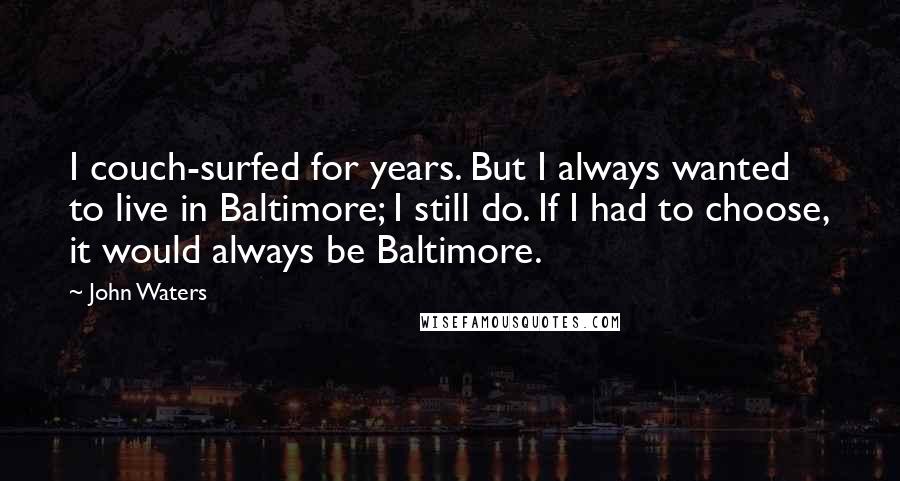 John Waters Quotes: I couch-surfed for years. But I always wanted to live in Baltimore; I still do. If I had to choose, it would always be Baltimore.