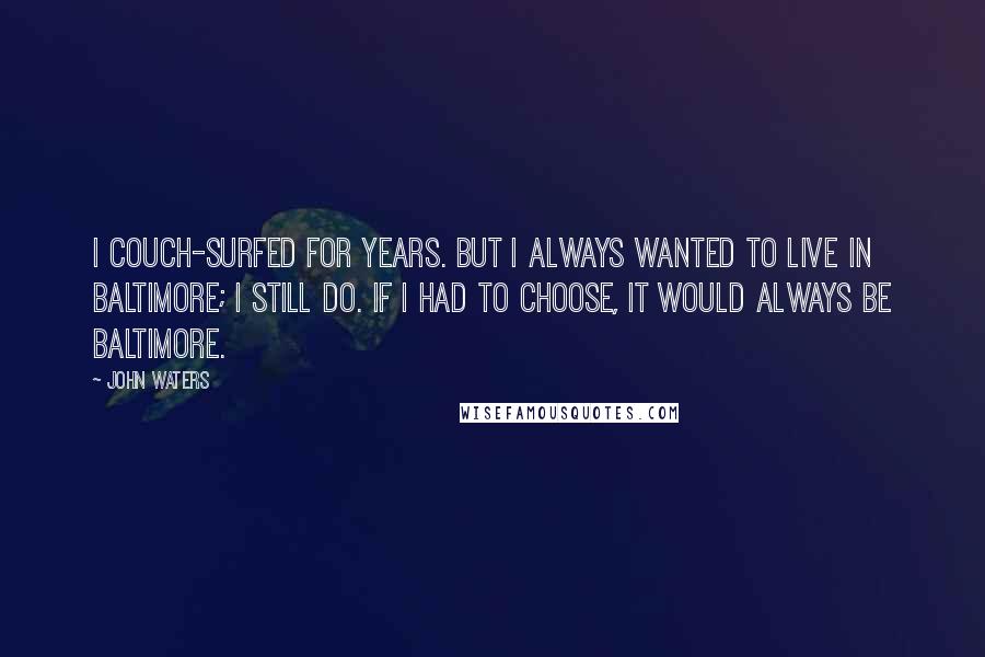 John Waters Quotes: I couch-surfed for years. But I always wanted to live in Baltimore; I still do. If I had to choose, it would always be Baltimore.