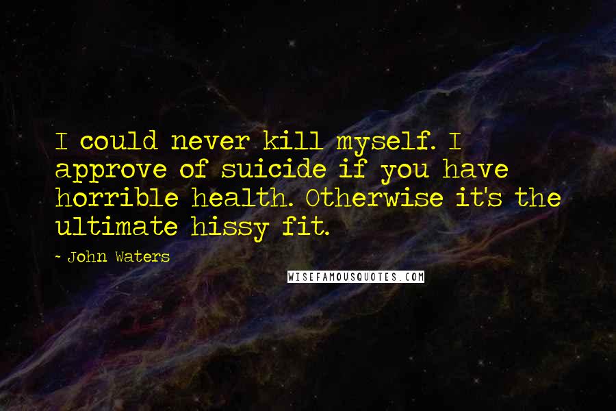 John Waters Quotes: I could never kill myself. I approve of suicide if you have horrible health. Otherwise it's the ultimate hissy fit.