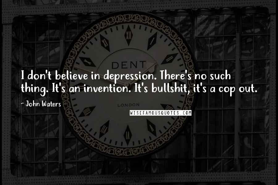 John Waters Quotes: I don't believe in depression. There's no such thing. It's an invention. It's bullshit, it's a cop out.