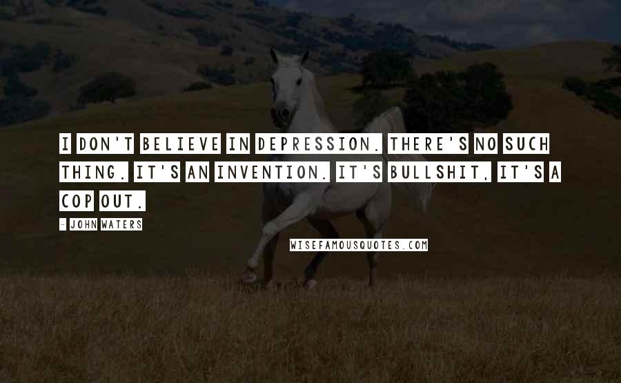 John Waters Quotes: I don't believe in depression. There's no such thing. It's an invention. It's bullshit, it's a cop out.