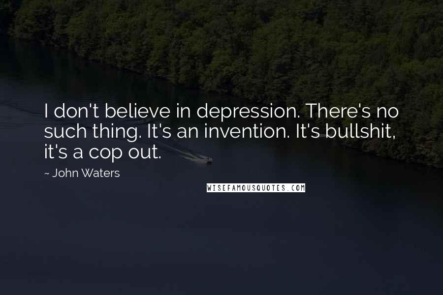 John Waters Quotes: I don't believe in depression. There's no such thing. It's an invention. It's bullshit, it's a cop out.