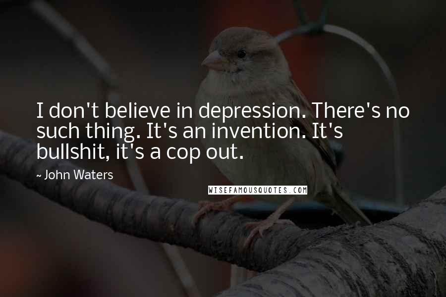 John Waters Quotes: I don't believe in depression. There's no such thing. It's an invention. It's bullshit, it's a cop out.