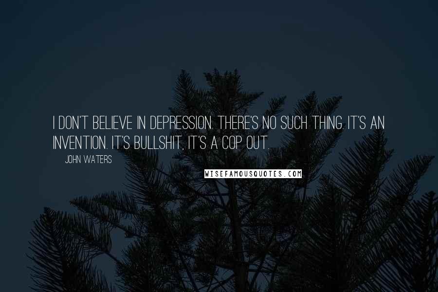 John Waters Quotes: I don't believe in depression. There's no such thing. It's an invention. It's bullshit, it's a cop out.