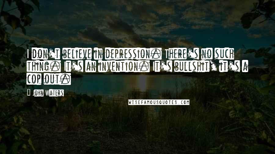 John Waters Quotes: I don't believe in depression. There's no such thing. It's an invention. It's bullshit, it's a cop out.