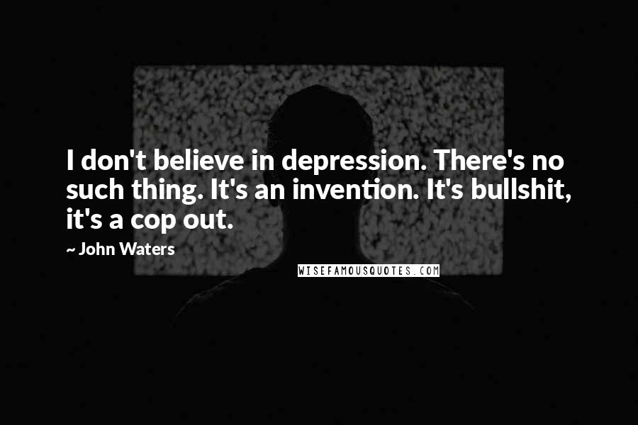 John Waters Quotes: I don't believe in depression. There's no such thing. It's an invention. It's bullshit, it's a cop out.