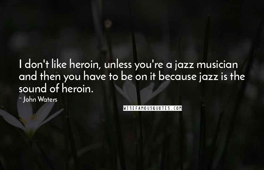 John Waters Quotes: I don't like heroin, unless you're a jazz musician and then you have to be on it because jazz is the sound of heroin.