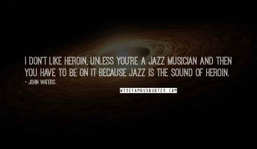 John Waters Quotes: I don't like heroin, unless you're a jazz musician and then you have to be on it because jazz is the sound of heroin.