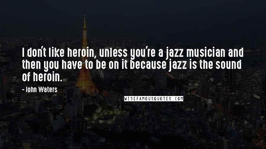 John Waters Quotes: I don't like heroin, unless you're a jazz musician and then you have to be on it because jazz is the sound of heroin.