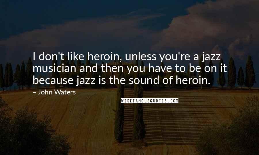 John Waters Quotes: I don't like heroin, unless you're a jazz musician and then you have to be on it because jazz is the sound of heroin.