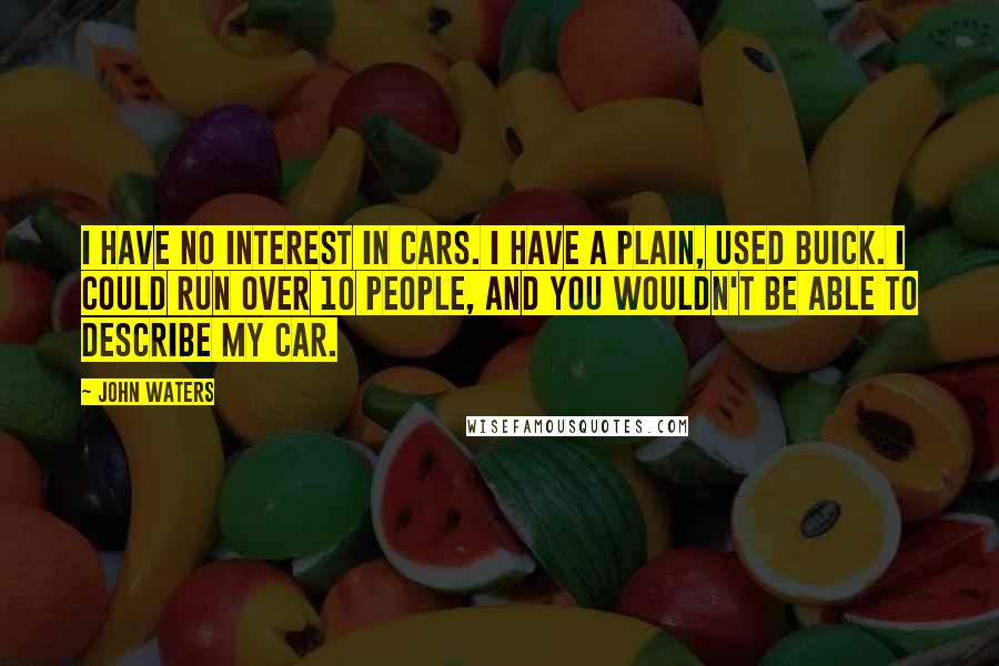 John Waters Quotes: I have no interest in cars. I have a plain, used Buick. I could run over 10 people, and you wouldn't be able to describe my car.