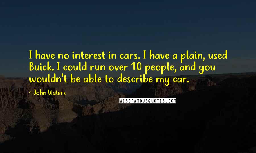 John Waters Quotes: I have no interest in cars. I have a plain, used Buick. I could run over 10 people, and you wouldn't be able to describe my car.