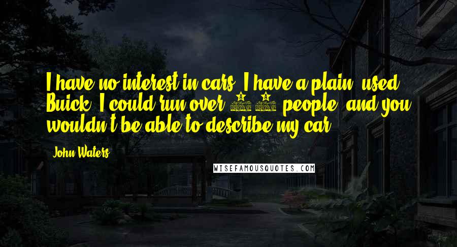 John Waters Quotes: I have no interest in cars. I have a plain, used Buick. I could run over 10 people, and you wouldn't be able to describe my car.