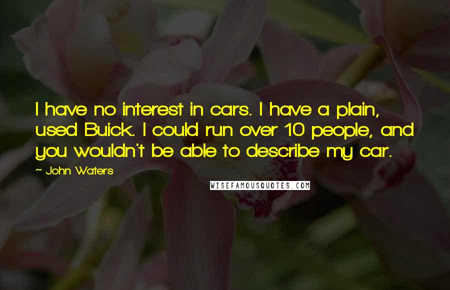 John Waters Quotes: I have no interest in cars. I have a plain, used Buick. I could run over 10 people, and you wouldn't be able to describe my car.