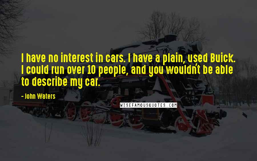 John Waters Quotes: I have no interest in cars. I have a plain, used Buick. I could run over 10 people, and you wouldn't be able to describe my car.