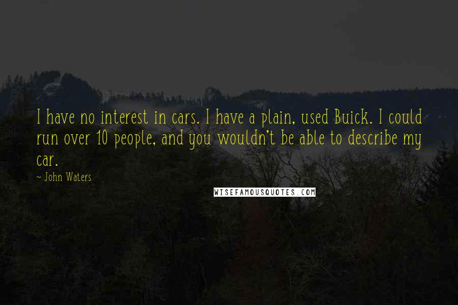 John Waters Quotes: I have no interest in cars. I have a plain, used Buick. I could run over 10 people, and you wouldn't be able to describe my car.