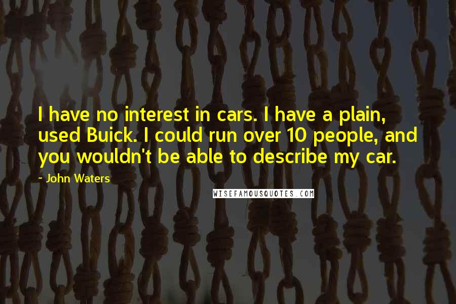 John Waters Quotes: I have no interest in cars. I have a plain, used Buick. I could run over 10 people, and you wouldn't be able to describe my car.