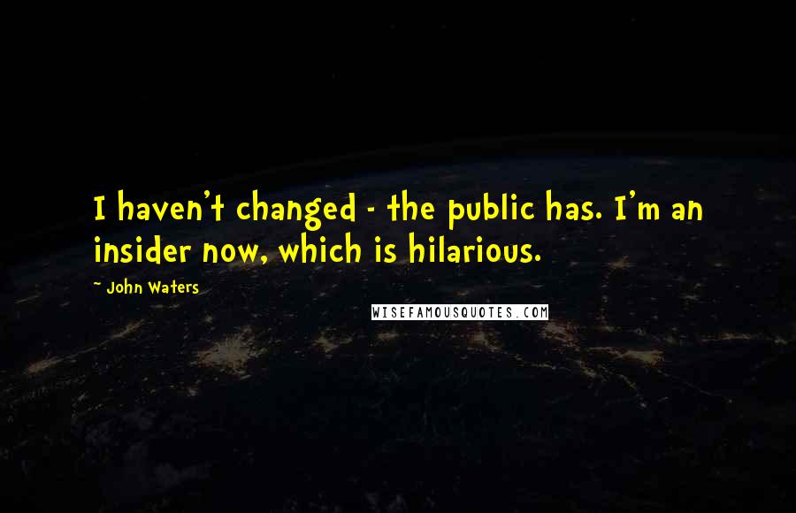 John Waters Quotes: I haven't changed - the public has. I'm an insider now, which is hilarious.