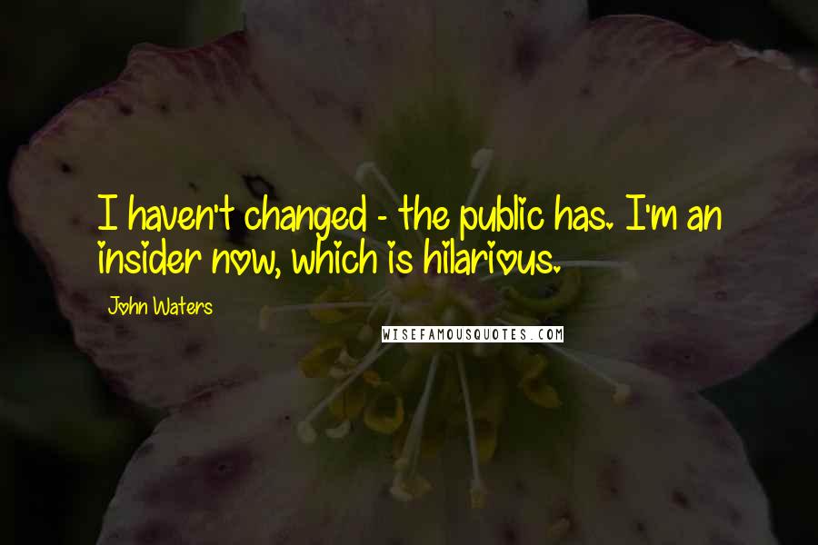 John Waters Quotes: I haven't changed - the public has. I'm an insider now, which is hilarious.