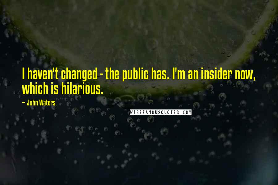John Waters Quotes: I haven't changed - the public has. I'm an insider now, which is hilarious.