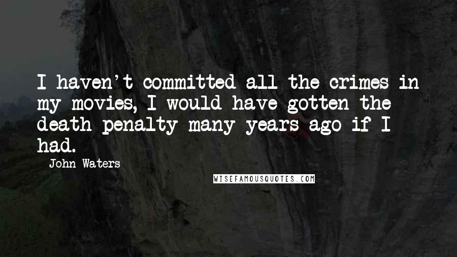 John Waters Quotes: I haven't committed all the crimes in my movies, I would have gotten the death penalty many years ago if I had.