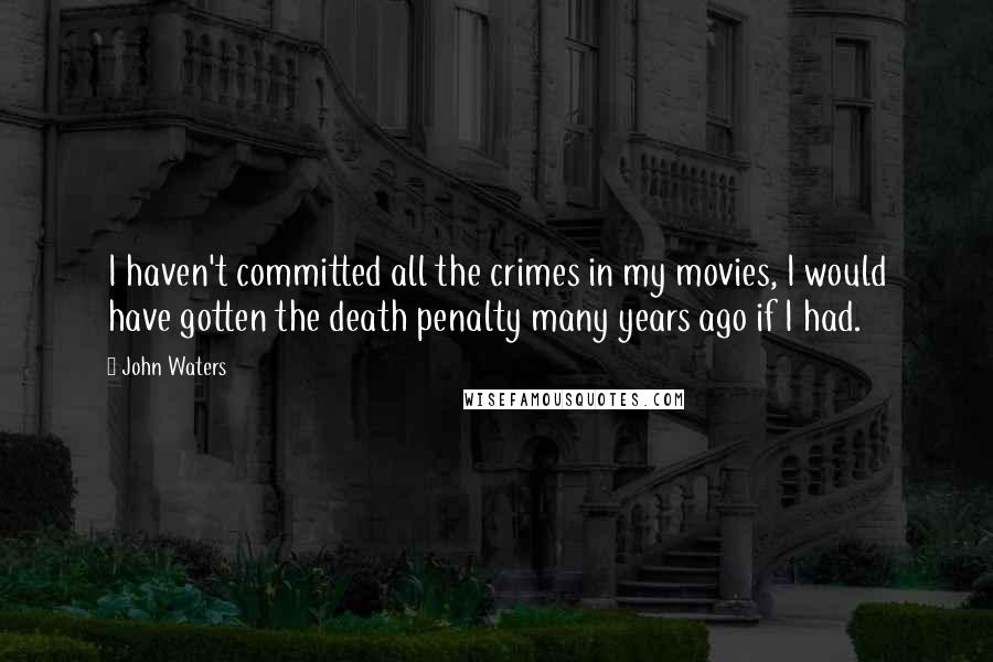 John Waters Quotes: I haven't committed all the crimes in my movies, I would have gotten the death penalty many years ago if I had.