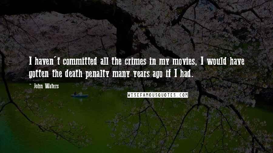 John Waters Quotes: I haven't committed all the crimes in my movies, I would have gotten the death penalty many years ago if I had.