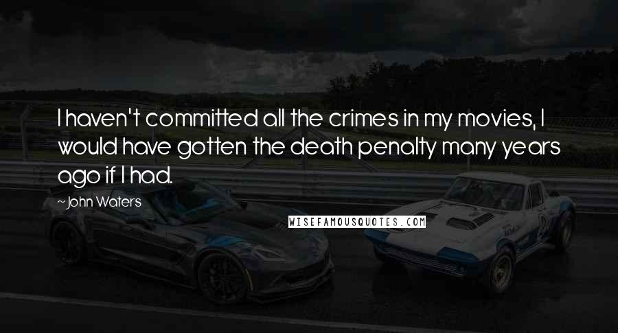 John Waters Quotes: I haven't committed all the crimes in my movies, I would have gotten the death penalty many years ago if I had.