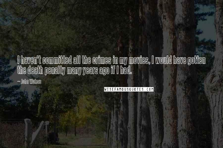 John Waters Quotes: I haven't committed all the crimes in my movies, I would have gotten the death penalty many years ago if I had.