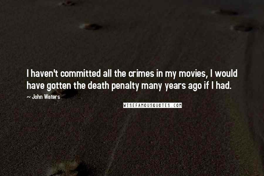 John Waters Quotes: I haven't committed all the crimes in my movies, I would have gotten the death penalty many years ago if I had.