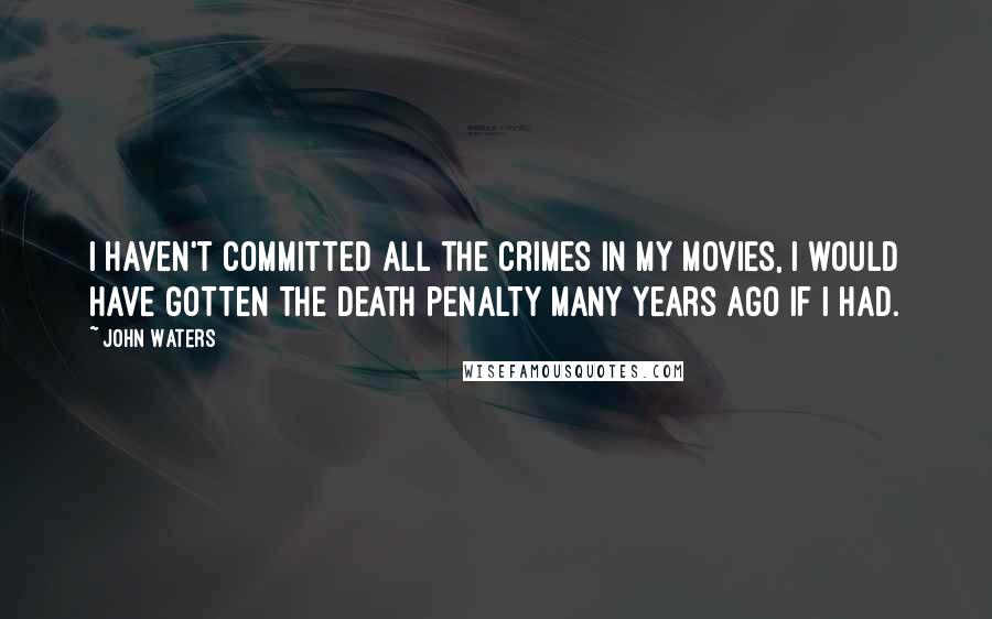 John Waters Quotes: I haven't committed all the crimes in my movies, I would have gotten the death penalty many years ago if I had.