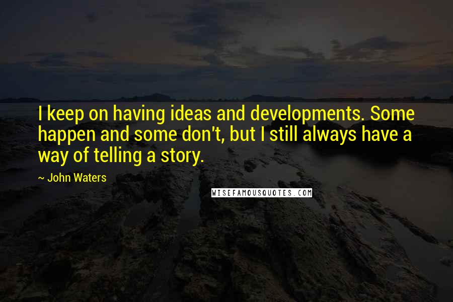 John Waters Quotes: I keep on having ideas and developments. Some happen and some don't, but I still always have a way of telling a story.