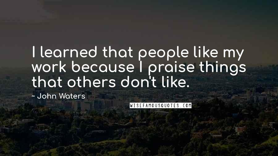 John Waters Quotes: I learned that people like my work because I praise things that others don't like.