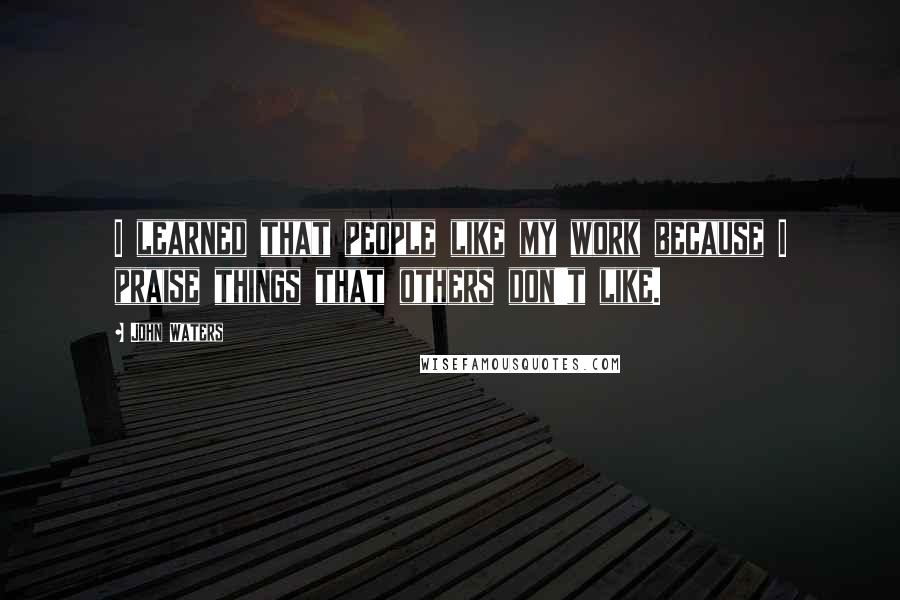 John Waters Quotes: I learned that people like my work because I praise things that others don't like.