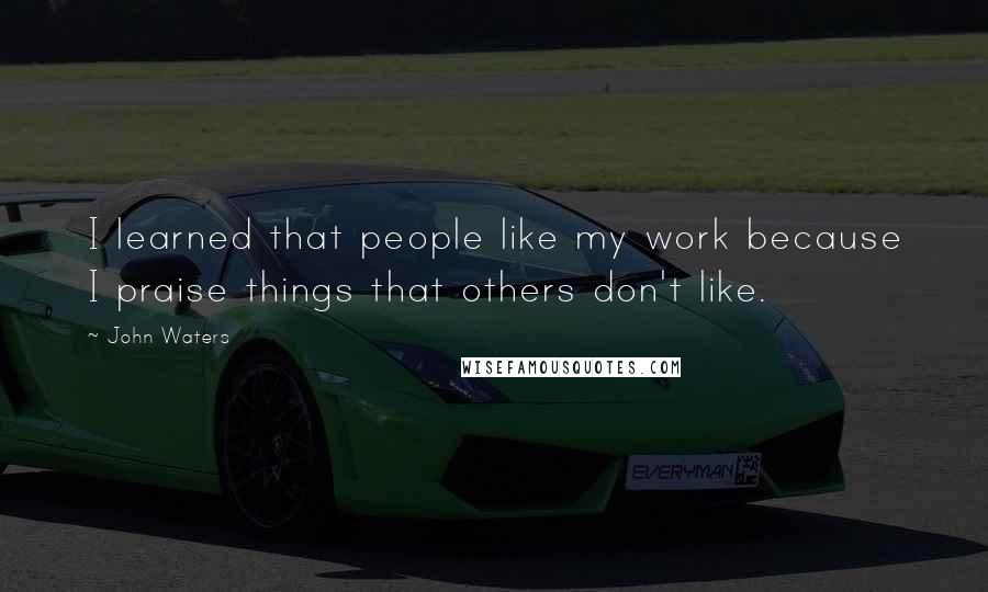 John Waters Quotes: I learned that people like my work because I praise things that others don't like.