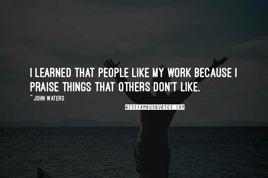 John Waters Quotes: I learned that people like my work because I praise things that others don't like.