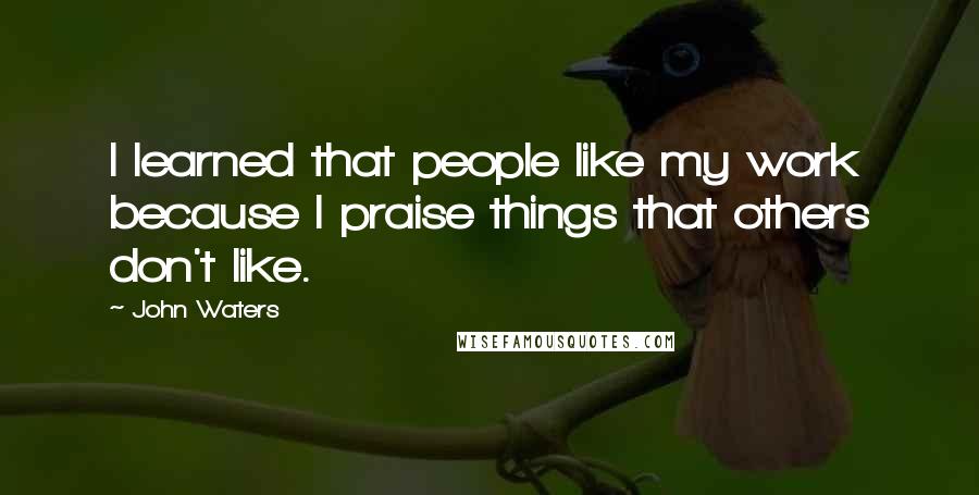 John Waters Quotes: I learned that people like my work because I praise things that others don't like.